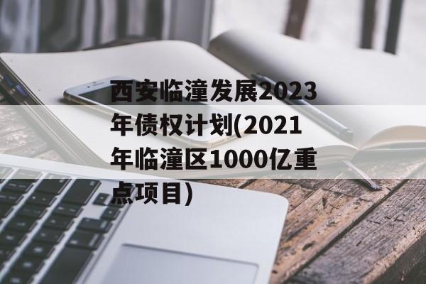 西安临潼发展2023年债权计划(2021年临潼区1000亿重点项目)