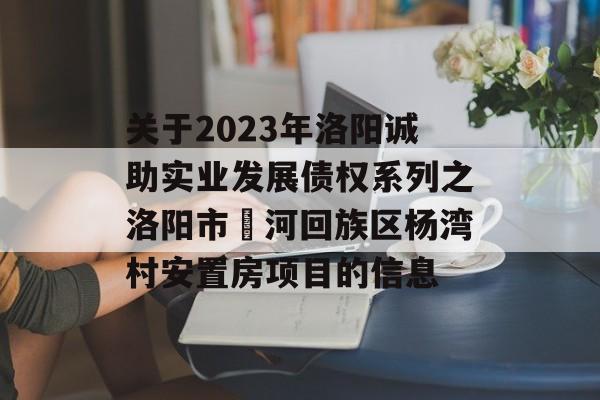 关于2023年洛阳诚助实业发展债权系列之洛阳市瀍河回族区杨湾村安置房项目的信息