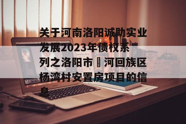 关于河南洛阳诚助实业发展2023年债权系列之洛阳市瀍河回族区杨湾村安置房项目的信息