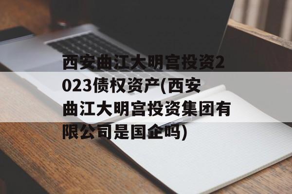 西安曲江大明宫投资2023债权资产(西安曲江大明宫投资集团有限公司是国企吗)