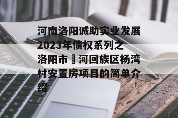 河南洛阳诚助实业发展2023年债权系列之洛阳市瀍河回族区杨湾村安置房项目的简单介绍