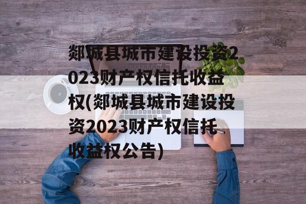 郯城县城市建设投资2023财产权信托收益权(郯城县城市建设投资2023财产权信托收益权公告)