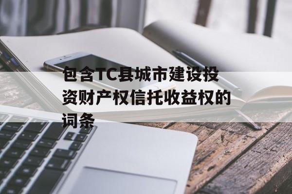 包含TC县城市建设投资财产权信托收益权的词条