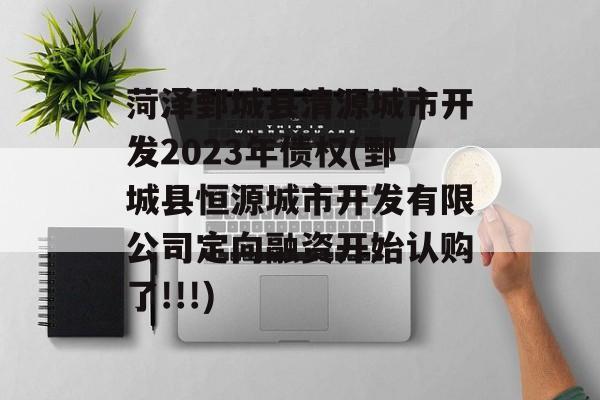 菏泽鄄城县清源城市开发2023年债权(鄄城县恒源城市开发有限公司定向融资开始认购了!!!)