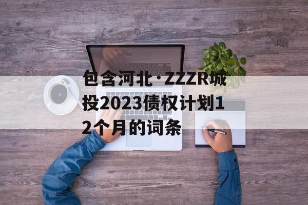 包含河北·ZZZR城投2023债权计划12个月的词条