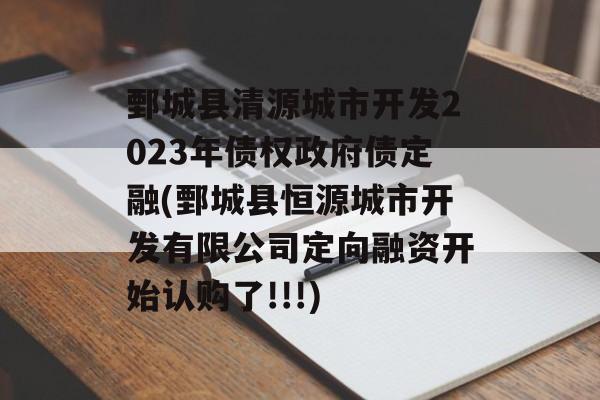 鄄城县清源城市开发2023年债权政府债定融(鄄城县恒源城市开发有限公司定向融资开始认购了!!!)