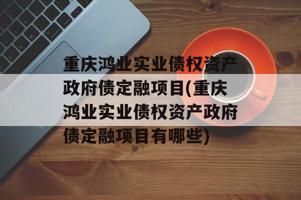 重庆鸿业实业债权资产政府债定融项目(重庆鸿业实业债权资产政府债定融项目有哪些)