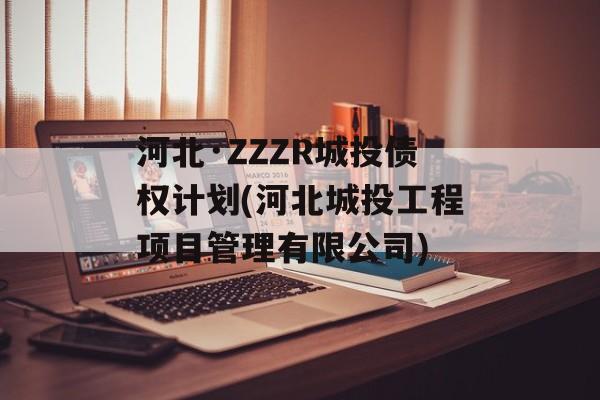 河北·ZZZR城投债权计划(河北城投工程项目管理有限公司)