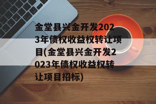 金堂县兴金开发2023年债权收益权转让项目(金堂县兴金开发2023年债权收益权转让项目招标)