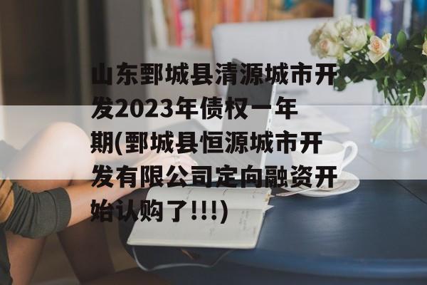 山东鄄城县清源城市开发2023年债权一年期(鄄城县恒源城市开发有限公司定向融资开始认购了!!!)