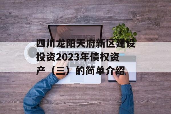 四川龙阳天府新区建设投资2023年债权资产（三）的简单介绍