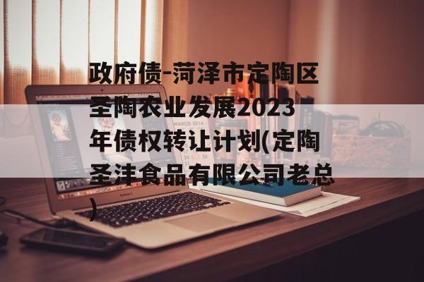 政府债-菏泽市定陶区圣陶农业发展2023年债权转让计划(定陶圣沣食品有限公司老总)