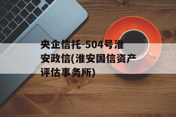 央企信托-504号淮安政信(淮安国信资产评估事务所)