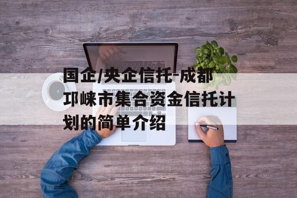 国企/央企信托-成都邛崃市集合资金信托计划的简单介绍