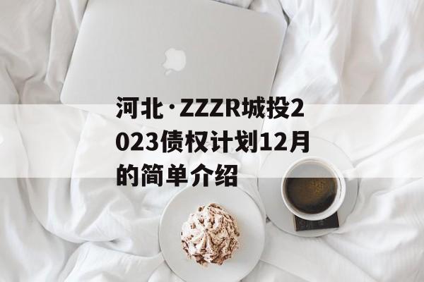 河北·ZZZR城投2023债权计划12月的简单介绍