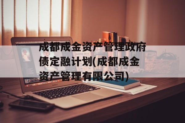 成都成金资产管理政府债定融计划(成都成金资产管理有限公司)