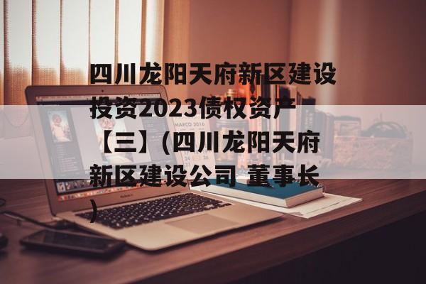 四川龙阳天府新区建设投资2023债权资产【三】(四川龙阳天府新区建设公司 董事长)