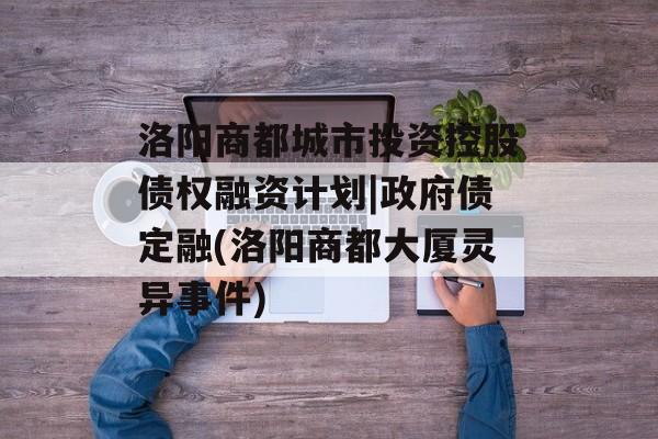 洛阳商都城市投资控股债权融资计划|政府债定融(洛阳商都大厦灵异事件)