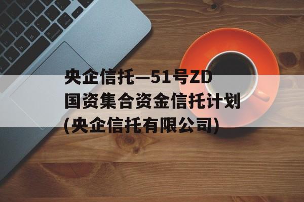 央企信托—51号ZD国资集合资金信托计划(央企信托有限公司)