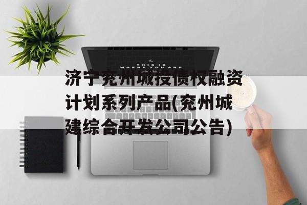 济宁兖州城投债权融资计划系列产品(兖州城建综合开发公司公告)