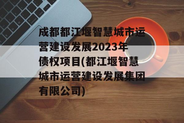 成都都江堰智慧城市运营建设发展2023年债权项目(都江堰智慧城市运营建设发展集团有限公司)