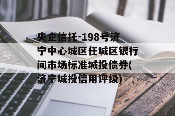 央企信托-198号济宁中心城区任城区银行间市场标准城投债券(济宁城投信用评级)