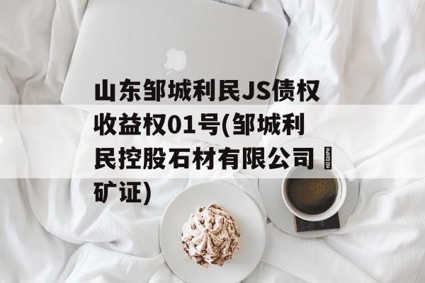 山东邹城利民JS债权收益权01号(邹城利民控股石材有限公司釆矿证)