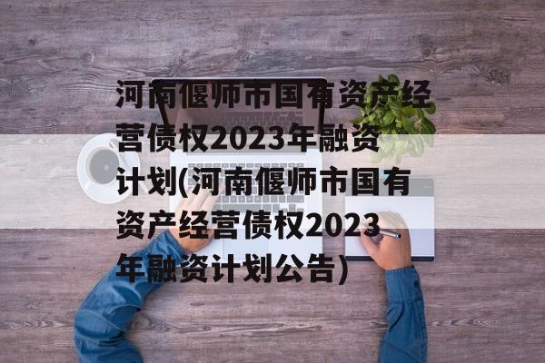 河南偃师市国有资产经营债权2023年融资计划(河南偃师市国有资产经营债权2023年融资计划公告)