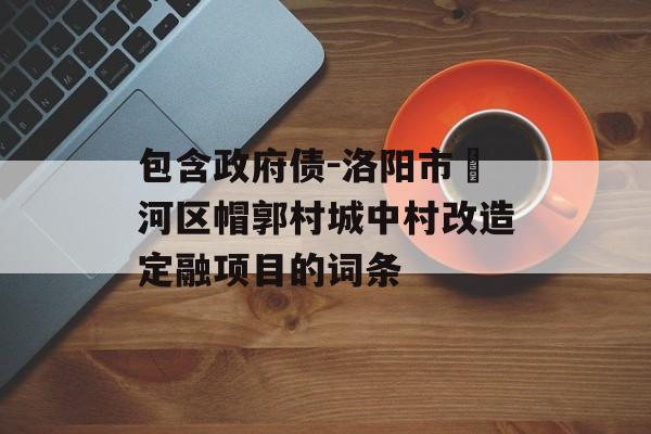 包含政府债-洛阳市瀍河区帽郭村城中村改造定融项目的词条