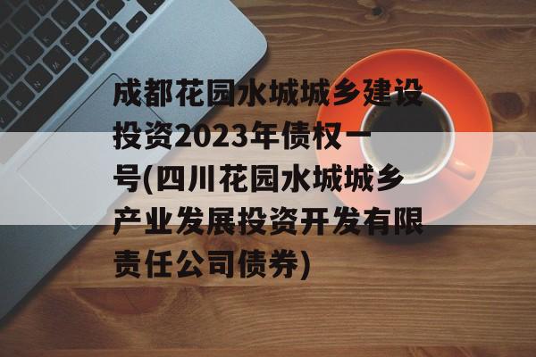 成都花园水城城乡建设投资2023年债权一号(四川花园水城城乡产业发展投资开发有限责任公司债券)