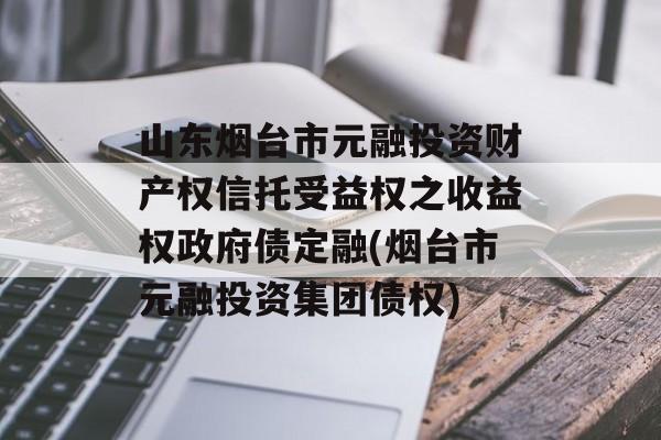 山东烟台市元融投资财产权信托受益权之收益权政府债定融(烟台市元融投资集团债权)