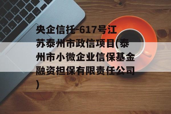 央企信托-617号江苏泰州市政信项目(泰州市小微企业信保基金融资担保有限责任公司)