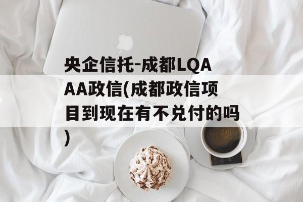 央企信托-成都LQAAA政信(成都政信项目到现在有不兑付的吗)