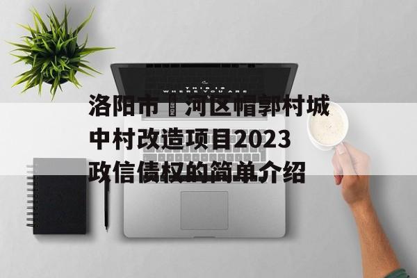 洛阳市瀍河区帽郭村城中村改造项目2023政信债权的简单介绍