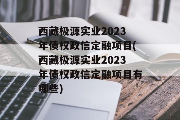 西藏极源实业2023年债权政信定融项目(西藏极源实业2023年债权政信定融项目有哪些)