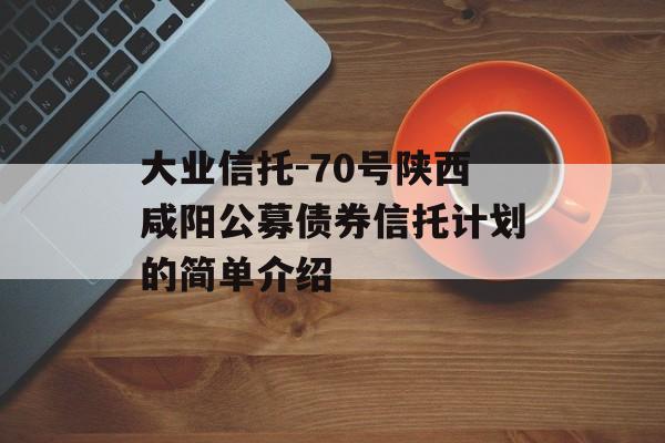 大业信托-70号陕西咸阳公募债券信托计划的简单介绍