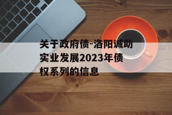 关于政府债-洛阳诚助实业发展2023年债权系列的信息