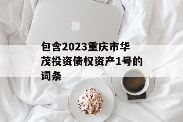 包含2023重庆市华茂投资债权资产1号的词条