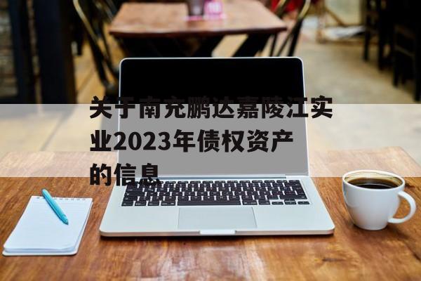 关于南充鹏达嘉陵江实业2023年债权资产的信息