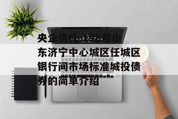 央企信托-198号山东济宁中心城区任城区银行间市场标准城投债券的简单介绍