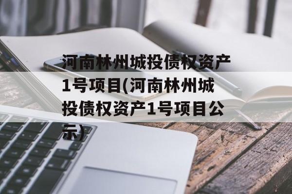 河南林州城投债权资产1号项目(河南林州城投债权资产1号项目公示)