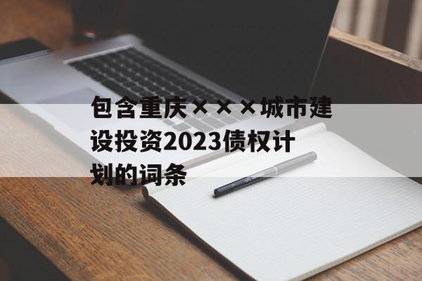 包含重庆×××城市建设投资2023债权计划的词条