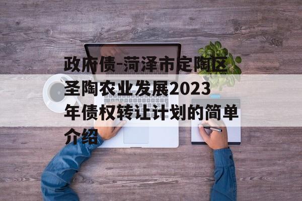 政府债-菏泽市定陶区圣陶农业发展2023年债权转让计划的简单介绍
