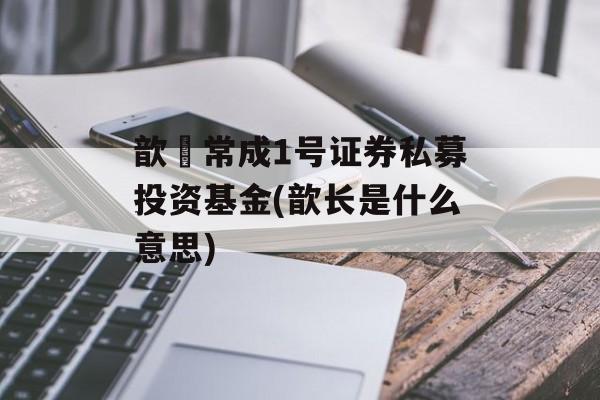 歆鋆常成1号证券私募投资基金(歆长是什么意思)