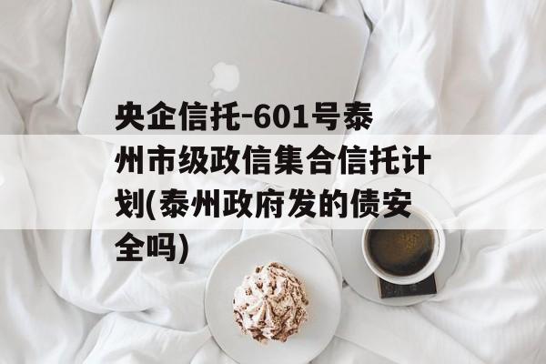 央企信托-601号泰州市级政信集合信托计划(泰州政府发的债安全吗)