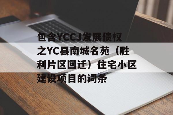 包含YCCJ发展债权之YC县南城名苑（胜利片区回迁）住宅小区建设项目的词条