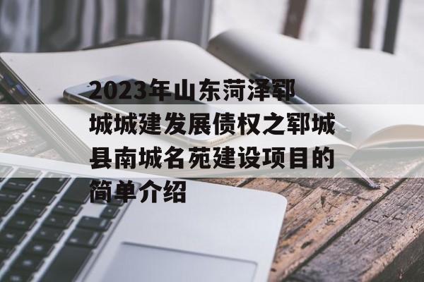 2023年山东菏泽郓城城建发展债权之郓城县南城名苑建设项目的简单介绍