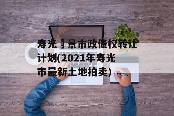 寿光昇景市政债权转让计划(2021年寿光市最新土地拍卖)