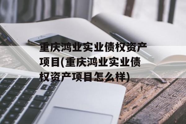 重庆鸿业实业债权资产项目(重庆鸿业实业债权资产项目怎么样)