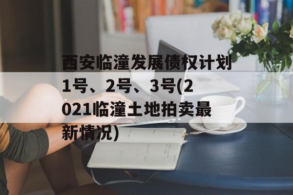 西安临潼发展债权计划1号、2号、3号(2021临潼土地拍卖最新情况)